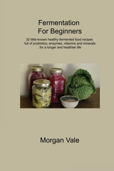 Fermentation For Beginners: 32 little-known healthy fermented food recipes full of probiotics, enzymes, vitamins and minerals, for a longer and healthier life