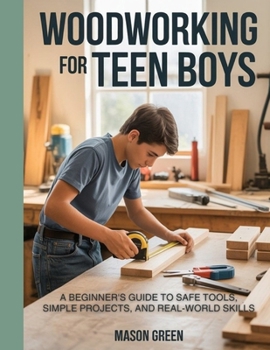 Woodworking for Teen Boys: Beginner’s Guide to Safe Tools, Simple Projects, and Real-World Skills