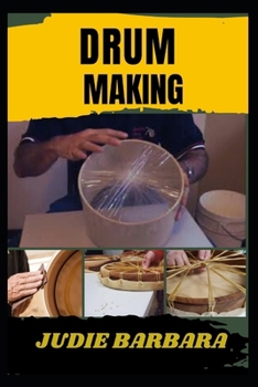 DRUM MAKING: A Complete Guide to Crafting Handcrafted Drums with Traditional Techniques, Sustainable Materials, and Custom Designs for Beginners and Experienced Artisans