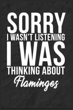 Sorry I Wasn't Listening I Was Thinking About Flamingos: 6''x9'' Flamingos Lined Writing Notebook Journal, 120 Pages, Best Novelty Birthday Santa Christmas Gift For Friends, Fathers, Boss, Coworkers.