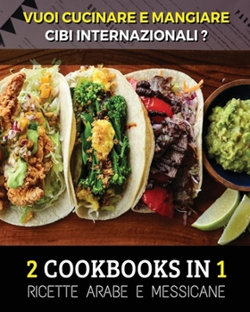 [ 2 COOKBOOKS IN 1 ] - VUOI CUCINARE E MANGIARE CIBI INTERNAZIONALI ? Arabic And Mexican Food Recipes ! Italian Language Edition: Ricette Alimentari ... Lunch And Dinner !