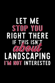 Let Me Stop You Right There If This Isn't About Landscaping I'm Not Interested: Notebook for Landscaping Lover | Great Christmas & Birthday Gift Idea ... Landscaping Fan Diary | 120 pages 6x9 inches