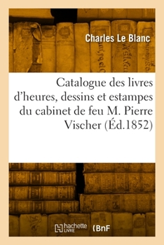 Paperback Catalogue Des Livres d'Heures, Dessins Et Estampes Du Cabinet de Feu M. Pierre Vischer [French] Book