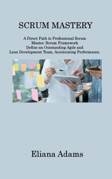 Hardcover Scrum Mastery: A Direct Path to Professional Scrum Master. Scrum Framework Define an Outstanding Agile and Lean Development Team, Acc Book