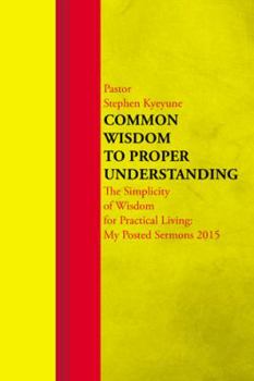 Paperback Common Wisdom to Proper Understanding: The Simplicity of Wisdom for Practical Living: My Posted Sermons 2015 Book