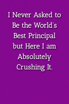I Never Asked to Be the World’s Best Principle but Here I am Absolutely Crushing It. Notebook: Lined Journal, 120 Pages, 6 x 9, Gift For Principle Journal, Purple Matte Finish