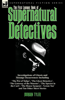 The First Leonaur Book of Supernatural Detectives: Investigations of Ghosts and Strange Occurrences Including 'The Pot of Tulips', 'The Ghost Detective', 'The Gateway of the Monster', 'The Spectre in 