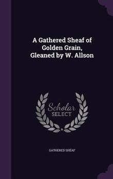 Hardcover A Gathered Sheaf of Golden Grain, Gleaned by W. Allson Book