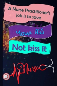 A Nurse Practitioner's Job Is To Save Your Ass Not Kiss It: Nurse Practitioner Appreciation Gift Journal