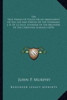 The True Friend Of Youth Or An Abridgment Of The Life And Virtues Of The Venerable J. B. De La Salle, Founder Of The Brothers Of The Christian Schools