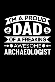 I'm A Proud Dad Of A Freaking Awesome Archaeologist: Birthday, Retirement, Fathers Day Gift for Archaeologist Dad, Lined Notebook, 6 x 9, 120 Pages