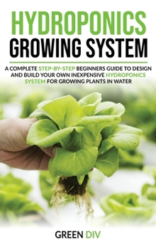 Hardcover Hydroponics Growing System: A Complete step-by-step guide for Beginners to build your own inexpensive Hydroponics system for growing plants, fruit Book