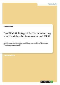 Paperback Das BilMoG. Erfolgreiche Harmonisierung von Handelsrecht, Steuerrecht und IFRS?: Aktivierung des Geschäfts- und Firmenwerts: Die "Fiktion des Vermögen [German] Book