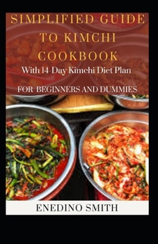 Simplified Guide To Kimchi Cookbook With 14-day Kimchi Diet Plan For Beginners and Dummies