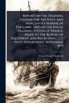 Report on the Training Systems for the Navy and Mercantile Marine of England, and on the Naval Training System of France, Made to the Bureau of ... U.S. Navy Department, September, 1879