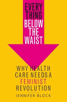 Hardcover Everything Below the Waist: Why Health Care Needs a Feminist Revolution Book