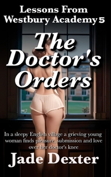 Lessons from Westbury Academy 5: The Doctor's Orders: In a sleepy English village, a grieving young woman finds pleasure, submission, and love over her doctor's knee