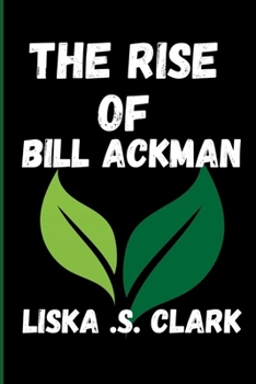 THE RISE OF BILL ACKMAN: Lessons From The Billionaire Investor Who Shaped The Future Of Hedge Funds And Corporate Governance