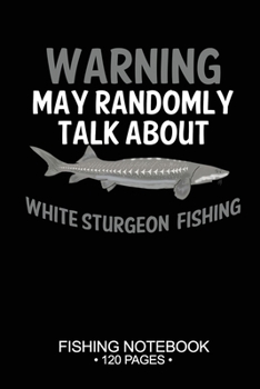 Warning May Randomly Talk About White Sturgeon Fishing Fishing Notebook 120 Pages: 6"x 9'' Blank Paper Fishing Notebook Cool Freshwater Game Fish ... Notebook Notes Day Planner Notepad