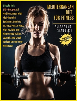 The Mediterranean Diet For Fitness: 2 BOOKS IN 1: COOKBOOK + DIET ED. 250+ Recipes All Mediterranean with High-Protein! Beginners Guide to Increase ... and Greek Recipes to Fuel Your Workouts!!!