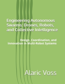Paperback Engineering Autonomous Swarms: Drones, Robots, and Collective Intelligence: Design, Coordination, and Innovation in Multi-Robot Systems Book