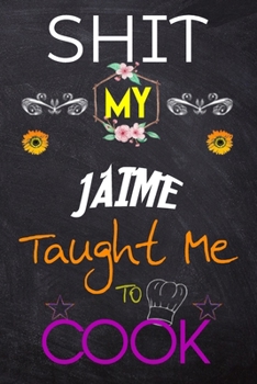 Shit My JAIME Taught Me To Cook: Blank Recipe Book / Great for Shit My JAIME Taught Me To Cook Blank Cookbook; Personalized Recipe Book; Cute Recipe ... Customized Recipe Book; Small Blank Cookbook