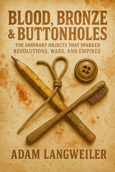BLOOD, BRONZE & BUTTONHOLES: THE ORDINARY OBJECTS THAT SPARKED REVOLUTIONS, WARS, AND EMPIRES: True Stories of How Everyday Items Rewrote History's Most Pivotal Moments