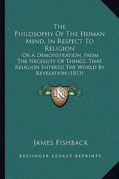 Paperback The Philosophy Of The Human Mind, In Respect To Religion: Or A Demonstration, From The Necessity Of Things, That Religion Entered The World By Revelat Book