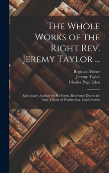 The Whole Works of the Right Rev. Jeremy Taylor ...: Episcopacy. Apology for Set Forms. Reverence Due to the Altar. Liberty of Prophesying. Confirmati
