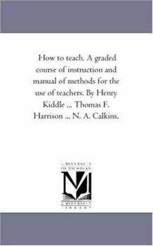 Paperback How to Teach. A Graded Course of instruction and Manual of Methods For the Use of Teachers. by Henry Kiddle ... Thomas F. Harrison ... N. A. Calkins. Book