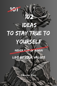 102 Ideas To Stay True To Yourself: No People Pleasing. No Pretending To Keep The Peace. Simple Everyday Ideas To Stay Honest With Yourself, Speak ... Live More By What Matters. (The 102 Series)