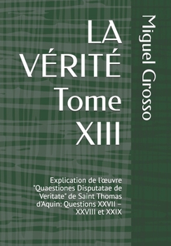 LA VÉRITÉ Tome XIII: Explication de l'œuvre "Quaestiones Disputatae de Veritate" de Saint Thomas d'Aquin: Questions XXVII – XXVIII et XXIX (La ... : Réflexions sur la Vérité) (French Edition)