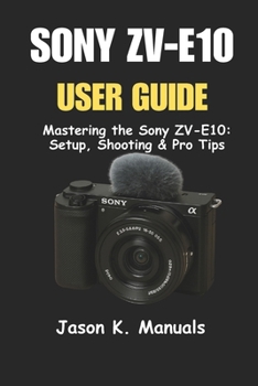 Paperback The Sony ZV-E10 User Guide: Mastering the Sony ZV-E10: Setup, Shooting & Pro Tips Book
