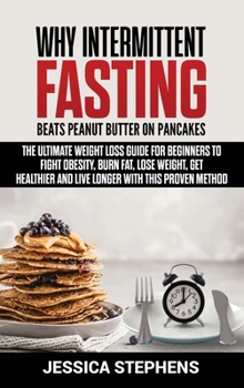 Why Intermittent Fasting Beats Peanut Butter on Pancakes: The Ultimate Weight Loss Guide for Beginners to Fight Obesity, Burn Fat, Lose Weight, Get Healthier and Live Longer with this Proven Method