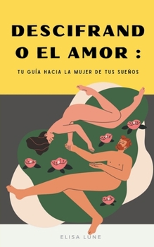 Descifrando el Amor: Tu Guía hacia la Mujer de tus Sueños (Spanish Edition)