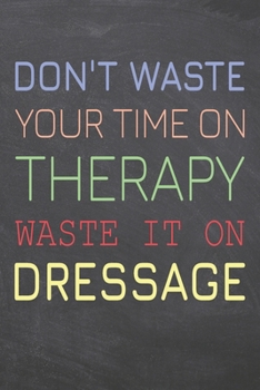 Don't Waste Your Time On Therapy Waste It On Dressage: Dressage Notebook, Planner or Journal | Size 6 x 9 | 110 Dot Grid Pages | Office Equipment, ... Dressage Gift Idea for Christmas or Birthday