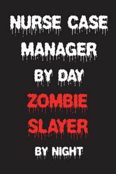 Nurse Case Manager By Day Zombie Slayer By Night: Funny Halloween 2018 Novelty Gift Notebook For RN Case Managers
