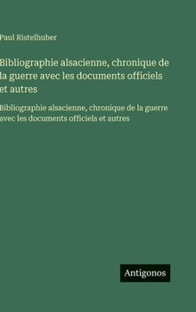Bibliographie alsacienne, chronique de la guerre avec les documents officiels et autres: Bibliographie alsacienne, chronique de la guerre avec les documents officiels et autres (French Edition)