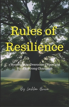 Rules of Resilience :7 Strategies to Overcome Crises and Build a Strong Character: Master Your Mind,Build Your Future: The Complete Guide to Resilience and Self-Reliance