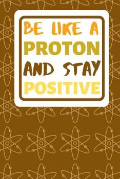 Paperback Be Like A Proton And Stay Positive: Motivational Notebook For All Who Teach Or Are Studying Chemistry Book