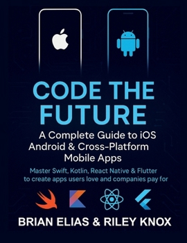 Code the Future: A Complete Guide to iOS, Android & Cross-Platform Mobile Apps: Master Swift, Kotlin, React Native & Flutter to create apps users love ... Tactical Guide to Modern Programming Mastery)