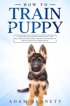 Paperback How To Train A Puppy: A Step By Step Guide to Raising Your Dog In Just 7 Days: Basics, Commands, Tricks, Skills, Exercises And Everything Yo Book