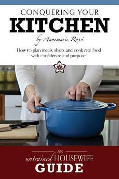 Paperback Conquering Your Kitchen: How to Plan Meals, Shop, and Cook Real Food with Confidence and Purpose! Book