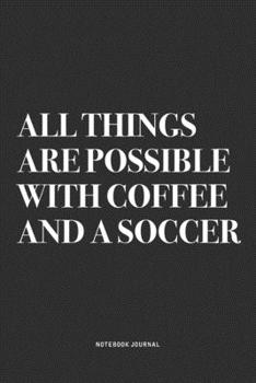 All Things Are Possible With Coffee And A Soccer: A 6x9 Inch Diary Notebook Journal With A Bold Text Font Slogan On A Matte Cover and 120 Blank Lined Pages Makes A Great Alternative To A Card