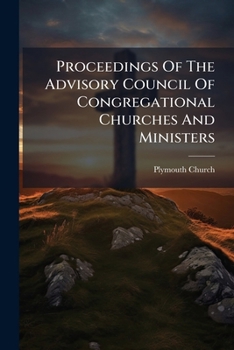 Proceedings of the Advisory Council of Congregational Churches and Ministers: Called by the Plymouth Church of Brooklyn, N.Y., and Held in Brooklyn from the 15th to the 24th of February, 1876