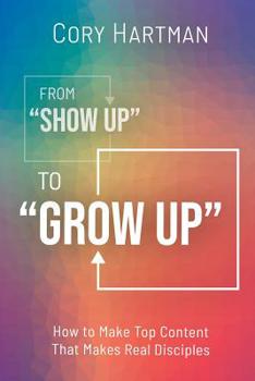 Paperback From Show Up to Grow Up: How to Make Top Content That Makes Real Disciples Book