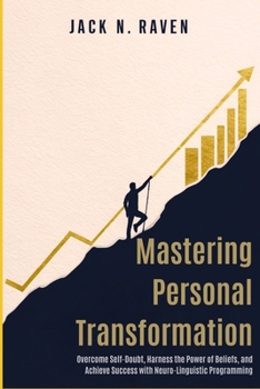 Mastering Personal Transformation: Overcome Self-Doubt, Harness the Power of Beliefs, and Achieve Success with Neuro-Linguistic Programming