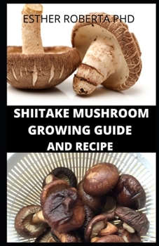 Paperback Shiitake Mushroom Growing Guide and Recipe: Prefect Guide and Growing Shiitake Mushroom Growing and It Recipes for Meal Plan Book