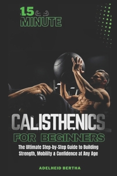 Paperback 15 Minute Calisthenics for Beginners: The Ultimate Step-by-Step Guide to Building Strength, Mobility & Confidence at Any Age Book