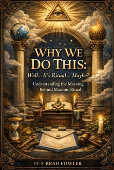 Why We Do This: Well... It's Ritual... Maybe?: Understanding the Meaning Behind Masonic Ritual